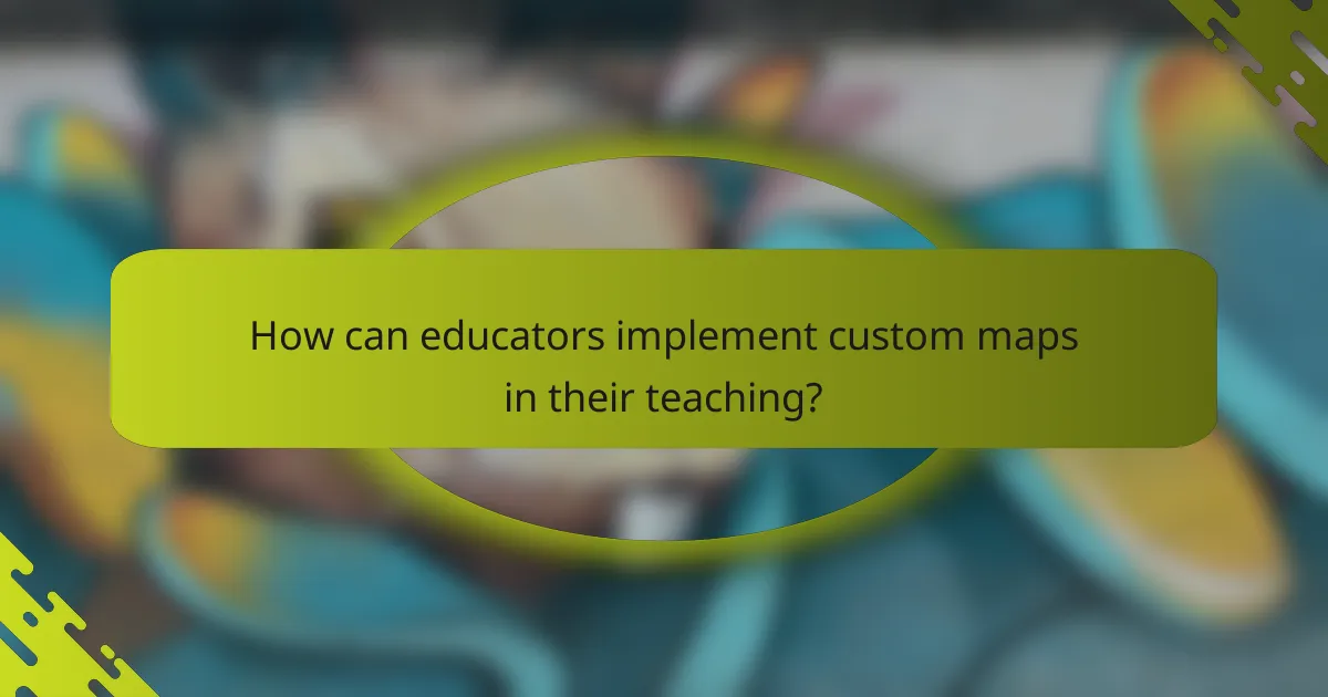 How can educators implement custom maps in their teaching?