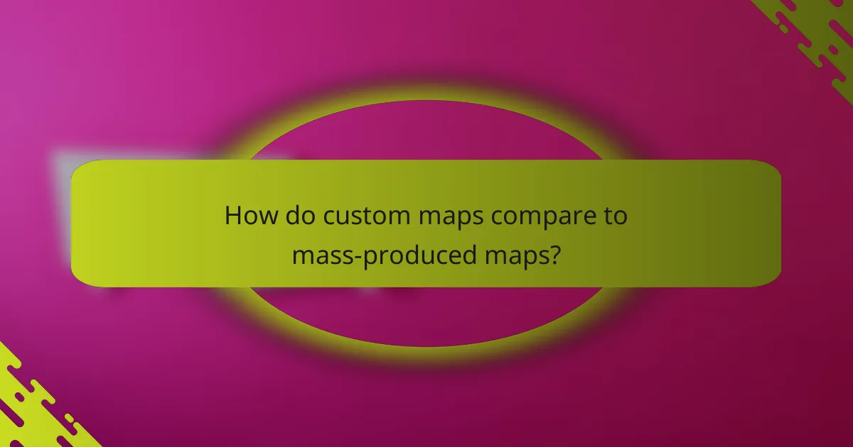 How do custom maps compare to mass-produced maps?