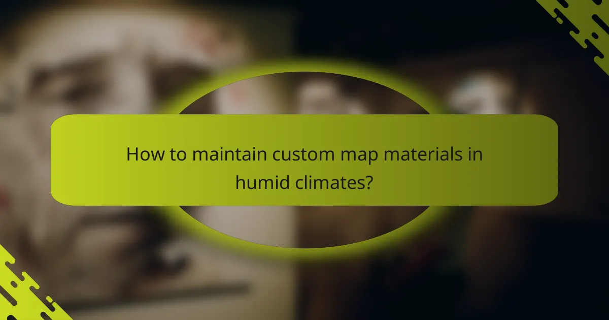 How to maintain custom map materials in humid climates?