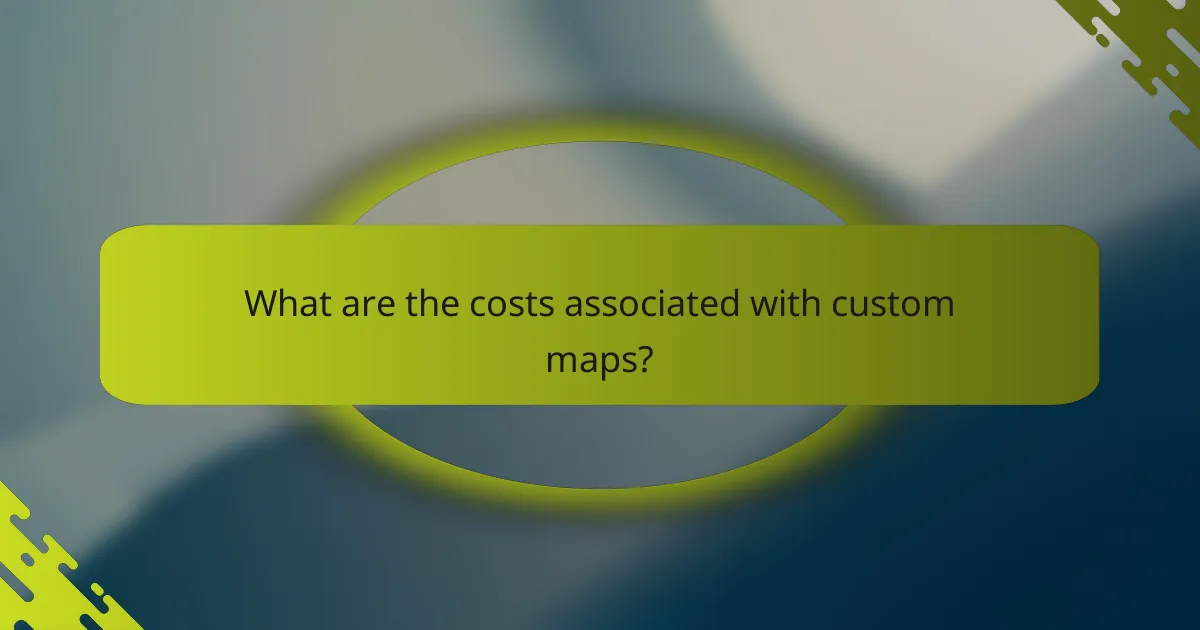 What are the costs associated with custom maps?
